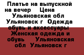 Платье на выпускной, на вечер! › Цена ­ 1 500 - Ульяновская обл., Ульяновск г. Одежда, обувь и аксессуары » Женская одежда и обувь   . Ульяновская обл.,Ульяновск г.